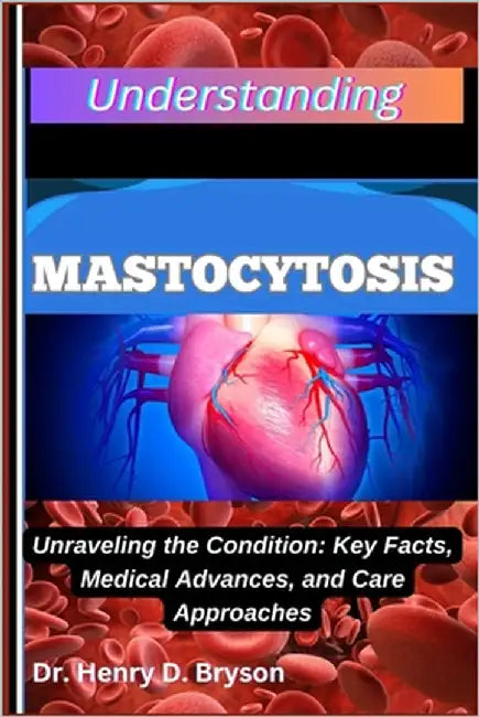 Understanding Mastocytosis: Unraveling the Condition: Key Facts, Medical Advances, and Care Approaches by D. Bryson, Henry