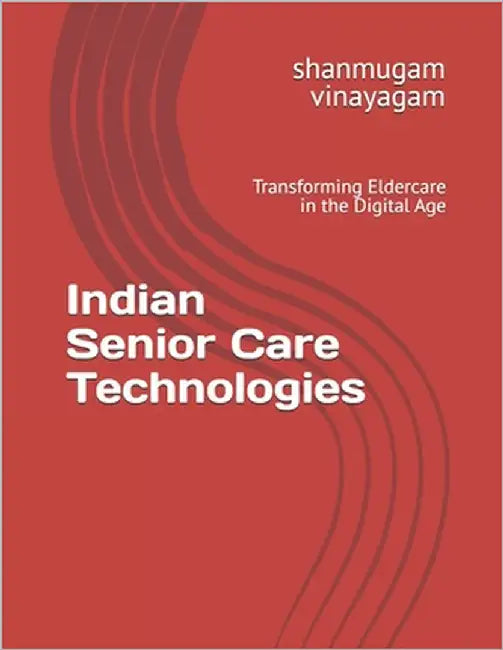 Indian Senior Care Technologies: Transforming Eldercare in the Digital Age by Vinayagam, Shanmugam