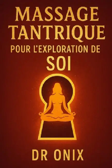 Massage Tantrique Pour l'Exploration de Soi: Comment découvrir de nouvelles sensations et se connecter à soi-même en profondeur en seulement 10 minute by Onix, Onix