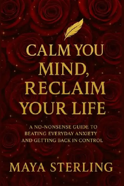 Calm Your Mind, Reclaim Your Life: A No-Nonsense Guide to Beating Everyday Anxiety and Getting Back in Control by Maya Sterling