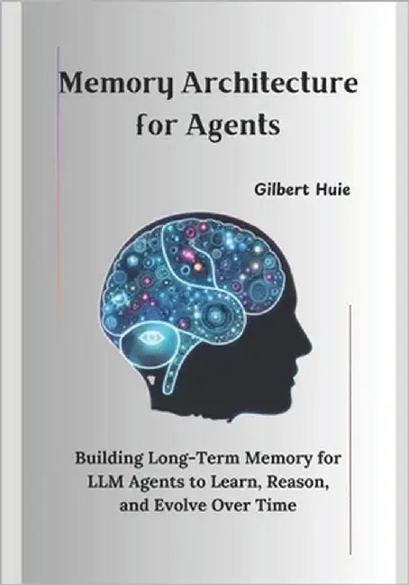Memory Architecture for Agents: Building Long-Term Memory for LLM Agents to Learn, Reason, and Evolve Over Time by Huie, Gilbert