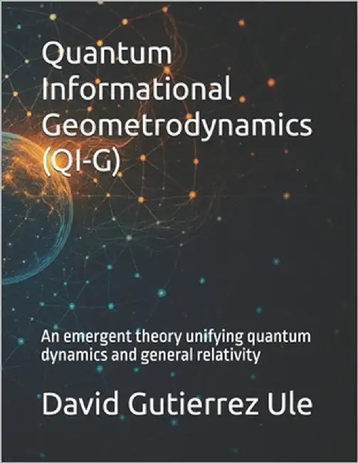Quantum Informational Geometrodynamics (QI-G): An emergent theory unifying quantum dynamics and general relativityD by Gutierrez Ule, David