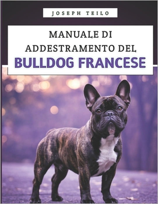 Manuale Di Addestramento Del Bulldog Francese: Come crescere un Bulldog Francese ben educato con amore, risate e un pizzico di testardaggine by Joseph Teilo