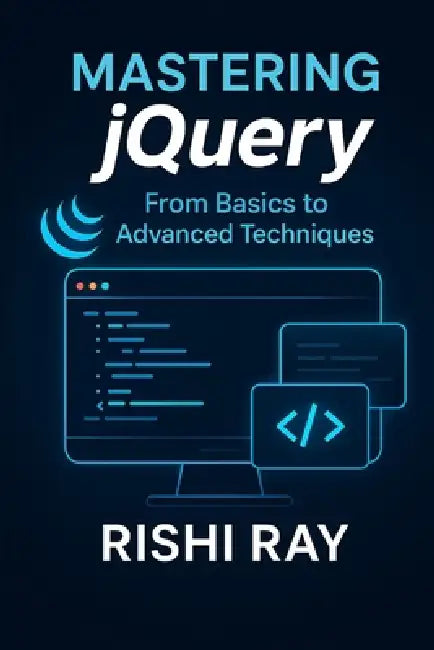 Mastering jQuery: From Basics to Advanced Techniques: A Complete jQuery Guide for Beginners and Advanced Developers to Build Interactive, Dynamic, and by Rishi Ray