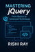 Mastering jQuery: From Basics to Advanced Techniques: A Complete jQuery Guide for Beginners and Advanced Developers to Build Interactive, Dynamic, and by Rishi Ray