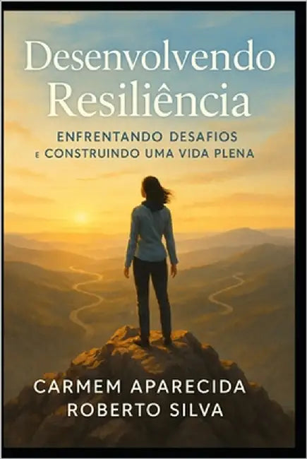 Desenvolvendo Resiliência: Enfrentando Desafios E Construindo Uma Vida Plena by Roberto Silva, Carmem Aparecida