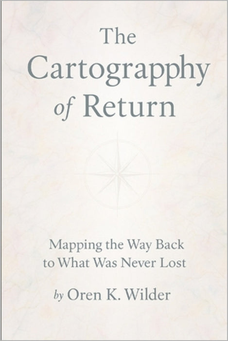The Cartography of Return: Mapping the Way Back to What Was Never Lost by Oren K. Wilder