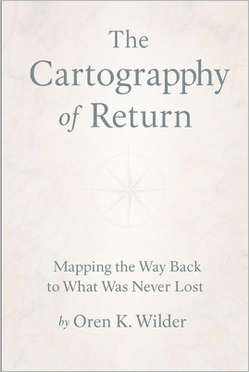 The Cartography of Return: Mapping the Way Back to What Was Never Lost by Oren K. Wilder