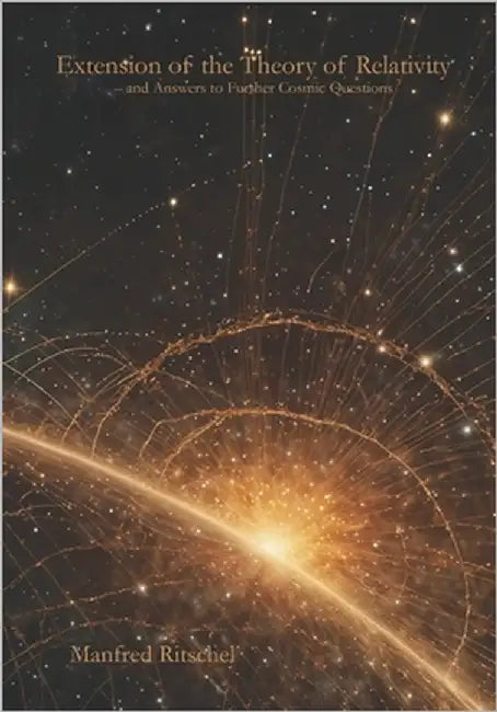 Extension of the Theory of Relativity - and Answers to Further Cosmic Questions by Ritschel, Manfred