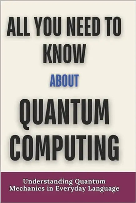 All you need to know about quantum computing: Understanding Quantum Mechanics in Everyday Language by Marose, Juliann