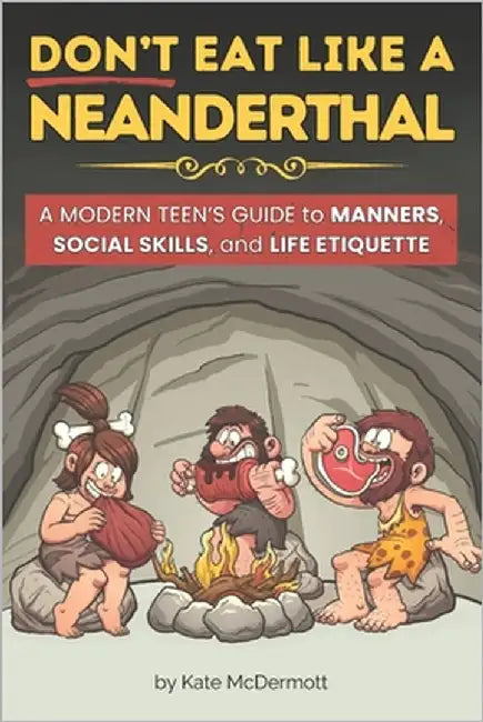 Don't Eat Like a Neanderthal: A Modern Teen's Guide to Manners, Social Skills, and Life Etiquette by McDermott, Kathleen