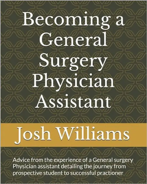 Becoming a General Surgery Physician Assistant: Advice from the experience of a General surgery Physician assistant from prospective student to succes by Williams, Josh