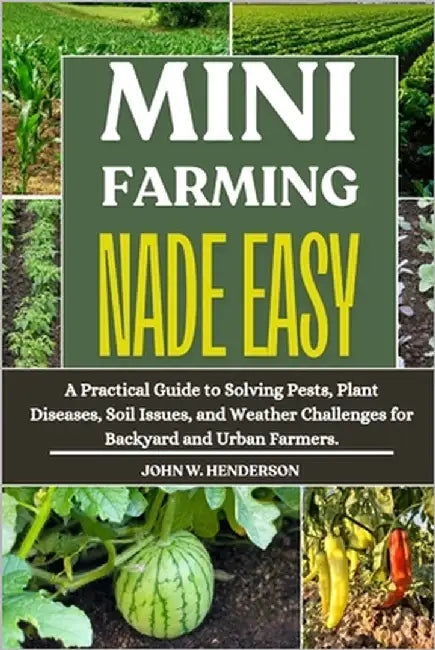 Mini Farming Made Easy: A Practical Guide to Solving Pests, Plant Diseases, Soil Issues, and Weather Challenges for Backyard and Urban Farmers. by W. Henderson, John