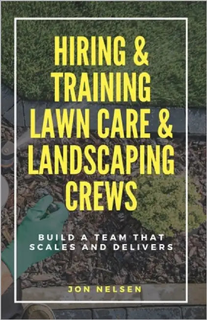 Hiring & Training Lawn Care & Landscaping Crews: Build a Team That Scales and Delivers by Nelsen, Jon