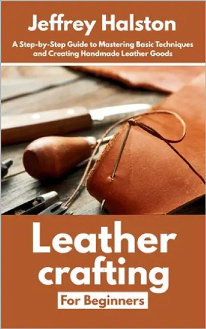 Leathercrafting for Beginners: A Step-by-Step Guide to Mastering Basic Techniques and Creating Handmade Leather Goods by Halston, Jeffrey