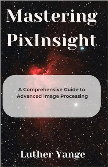 Mastering PixInsight: A Comprehensive Guide to Advanced Image Processing by Yange, Luther