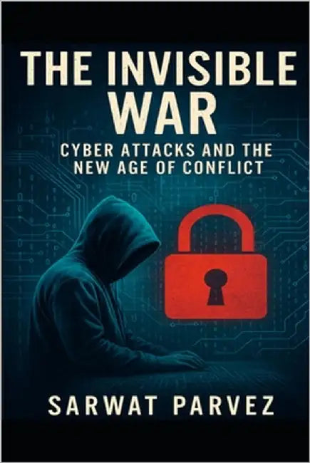 The Invisible War: Cyber Attacks and the New Age of Conflict by Parvez, Sarwat