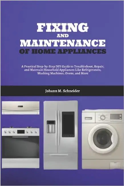 Fixing and Maintenance of Home Appliances: A Practical Step-by-Step DIY Guide to Troubleshoot, Repair, and Maintain Household Appliances Like Refriger by Schneider, Johann M.