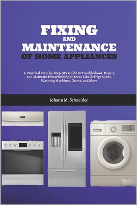 Fixing and Maintenance of Home Appliances: A Practical Step-by-Step DIY Guide to Troubleshoot, Repair, and Maintain Household Appliances Like Refriger by Johann M. Schneider