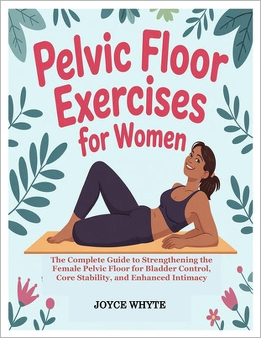 Pelvic Floor Exercises for Women: The Complete Guide to Strengthening the Female Pelvic Floor for Bladder Control, Core Stability, and Enhanced Intima by Joyce Whyte