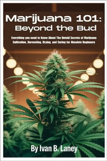 Marijuana 101: Beyond the Bud: Everything you need to Know About The Untold Secrets of Marijuana Cultivation, Harvesting, Drying, and Curing for Absol by Laney, Ivan B.