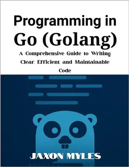 Programming in Go (Golang): A Comprehensive Guide to Writing Clear, Efficient, and Maintainable Code by Myles, Jaxon