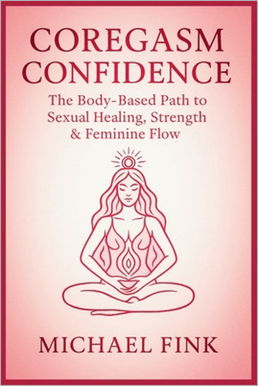Coregasm Confidence: The Body-Based Path to Sexual Healing, Strength & Feminine Flow: How Women Can Use Movement and Awareness to Awaken Their Deepest by Michael Fink