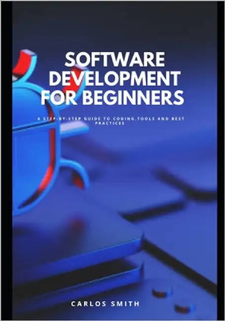 Software development for beginners: A step-by-step guide to coding, tools and best practices by Smith, Carlos