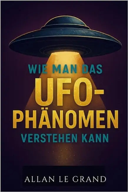 Wie Man Das Ufo-Phänomen Verstehen Kann: Was Sie über Sichtungen und den aktuellen Stand der Forschung wissen müssen, OHNE in die Sensationsgier zu ve by Le Grand, Allan