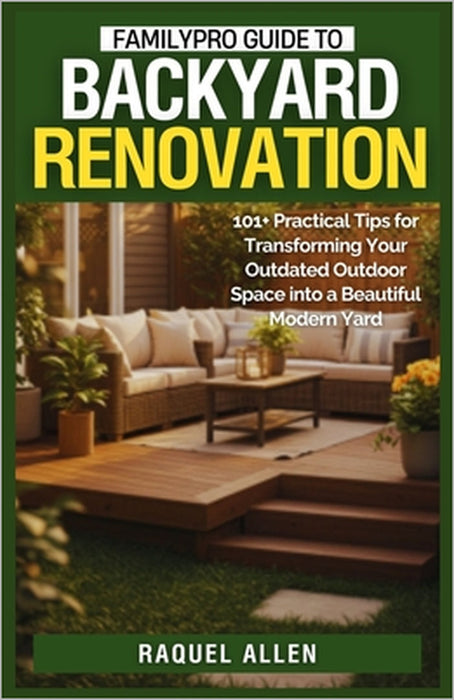 FamilyPro Guide to Backyard Renovation: 101+ Practical Tips for Transforming Your Outdated Outdoor Space into a Beautiful Modern Yard by Raquel Allen