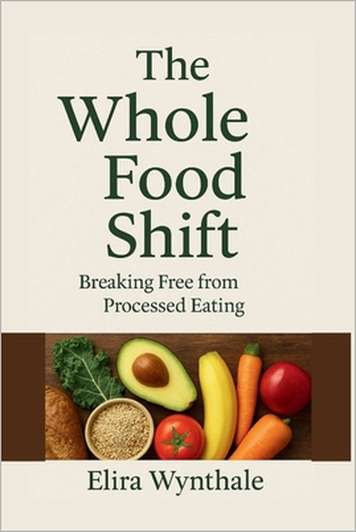 The Whole Food Shift: Breaking Free from Processed Eating by Elira Wynthale