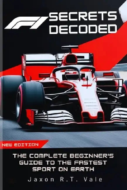 Formula 1 Secrets Decoded: The Complete Beginner's Guide to the Fastest Sport on Earth (2025 EDITION) by Jaxon R. T. Vale