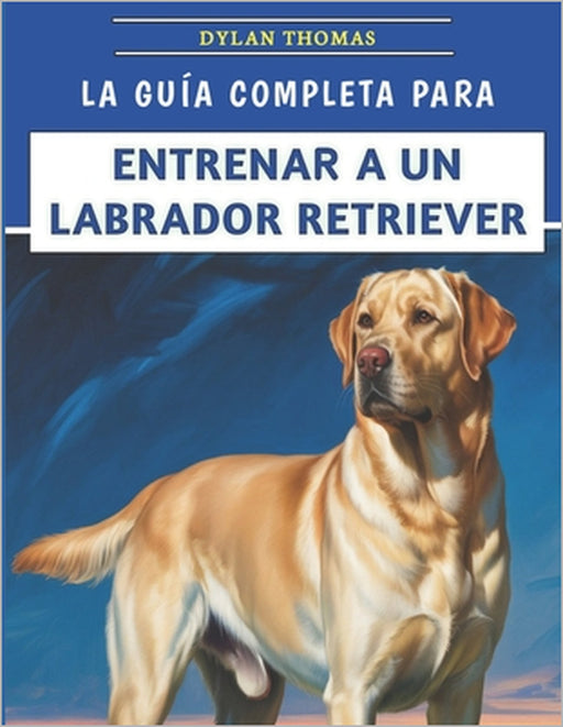 La Guía Completa Para Entrenar A Un Labrador Retriever: Técnicas paso a paso para criar un compañero feliz y bien educado by Bianchi Young, Giulia Raymond, Matteo Hudsob