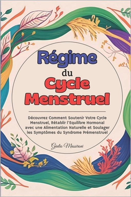 Régime du Cycle Menstruel: Découvrez Comment Soutenir Votre Cycle Menstruel, Rétablir l'Equilibre Hormonal avec une Alimentation Naturelle et Soulager by Giulio Massironi