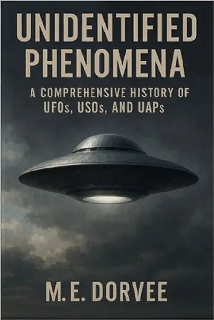 Unidentified Phenomena: A Comprehensive History of UFOs, USOs, and UAPs by Dorvee, M. E.