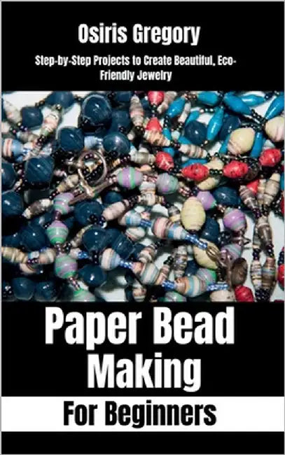 Paper Beads Making for Beginners: Step-by-Step Projects to Create Beautiful, Eco-Friendly Jewelry by Gregory, Osiris