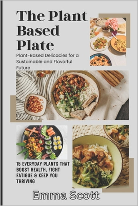 The Plant Based Plate: 15 Everyday Plants That Boost Health, Fight Fatigue & Keep You Thriving by Emma Scott