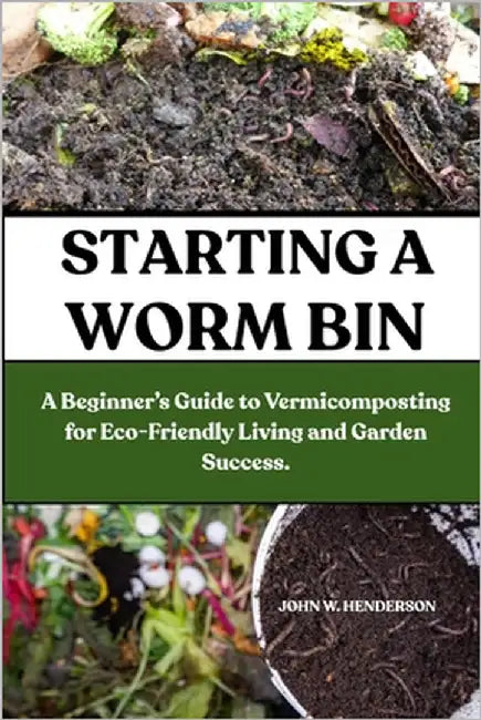 Starting a Worm Bin: A Beginner's Guide to Vermicomposting for Eco-Friendly Living and Garden Success. by W. Henderson, John