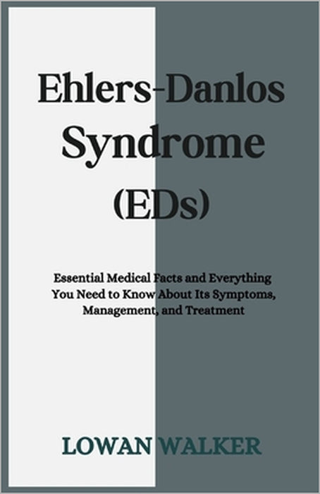 Ehlers-Danlos Syndrome (EDS): Essential Medical Facts and Everything You Need to Know About Its Symptoms, Management, and Treatment by Lowan Walker
