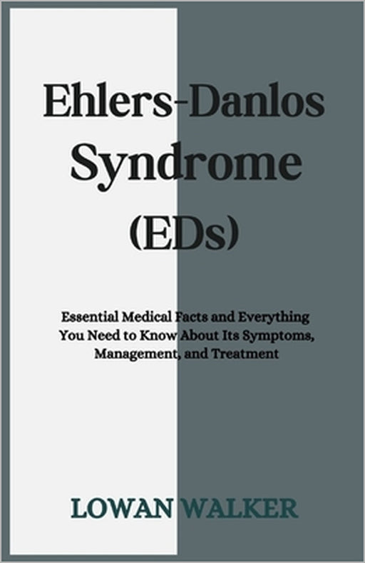 Ehlers-Danlos Syndrome (EDS): Essential Medical Facts and Everything You Need to Know About Its Symptoms, Management, and Treatment by Lowan Walker