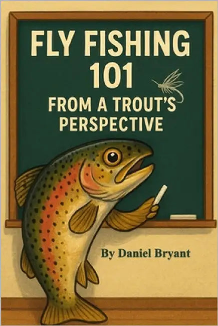 Trout Fishing 101: Fly Fishing from a Trout's Perspective by Bryant, Daniel