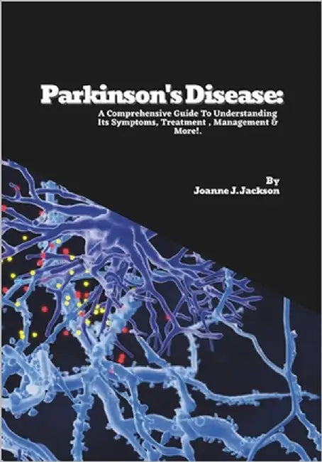 Parkinson's Disease: A Comprehensive Guide To Understanding Its Symptoms, Treatment, Management & More! by J. Jackson, Joanne