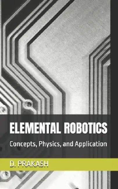 Elemental Robotics: Concepts, Physics, and Application by D. Prakash
