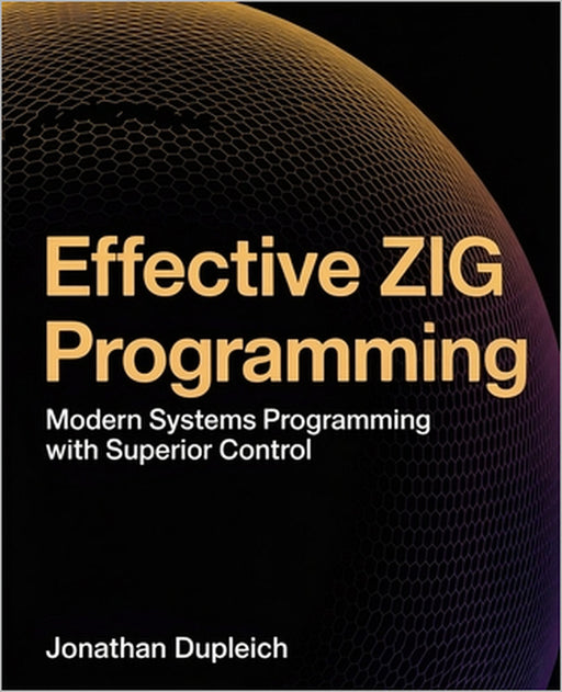 Effective Zig Programming: Modern Systems Programming with Superior Control by Jonathan Dupleich