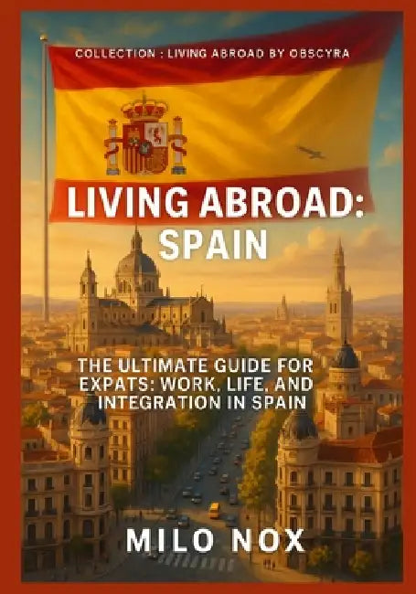 Living Abroad: Spain: The Ultimate Guide for Expats: Work, Life, and Integration in Spain by Milo Nox
