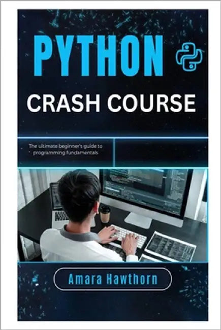 Python Crash Course: The Ultimate Beginner's Guide to Programming Fundamentals by Hawthorn, Amara
