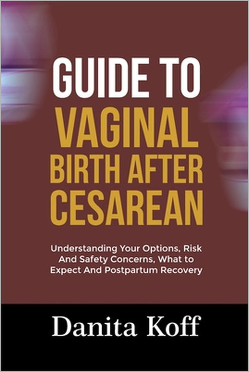 Guide to Vaginal Birth After Cesarean: Understanding Your Options, Risk And Safety Concerns, What to Expect And Postpartum Recovery by Danita Koff
