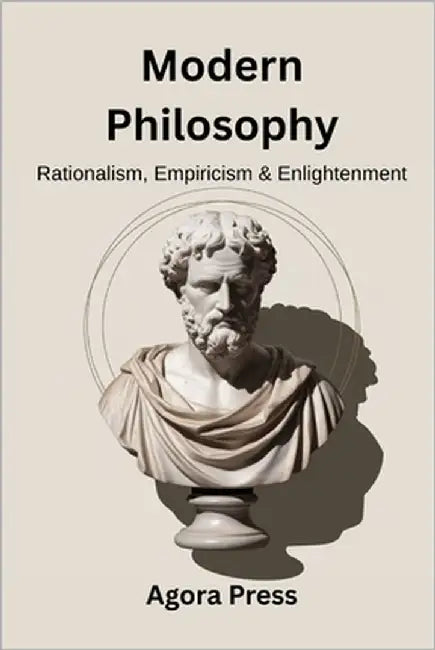 Modern Philosophy: Rationalism, Empiricism, and Enlightenment (Descartes, Hume, Kant, Political Theory) by Press, Agora