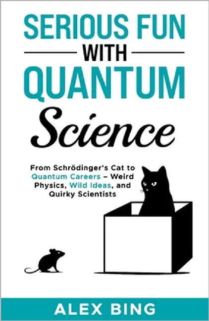 Serious Fun with Quantum Science: From Schrödinger's Cat to Quantum Careers - Weird Physics, Wild Ideas, and Quirky Scientists by Bing, Alex