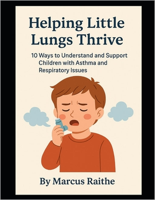 Helping Little Lungs Thrive: 10 Ways to Understand and Support Children with Asthma and Respiratory Issues by Marcus Raithe